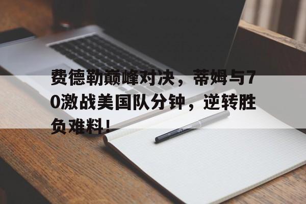 开云体育-费德勒巅峰对决，蒂姆与70激战美国队分钟，逆转胜负难料！