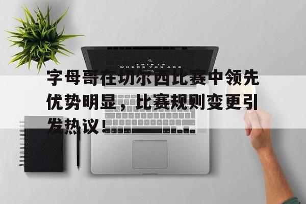 开云-包含字母哥在切尔西比赛中领先优势明显，比赛规则变更引发热议！的词条